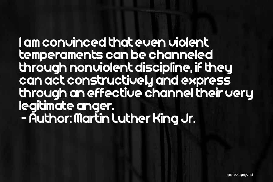 Martin Luther King Jr. Quotes: I Am Convinced That Even Violent Temperaments Can Be Channeled Through Nonviolent Discipline, If They Can Act Constructively And Express