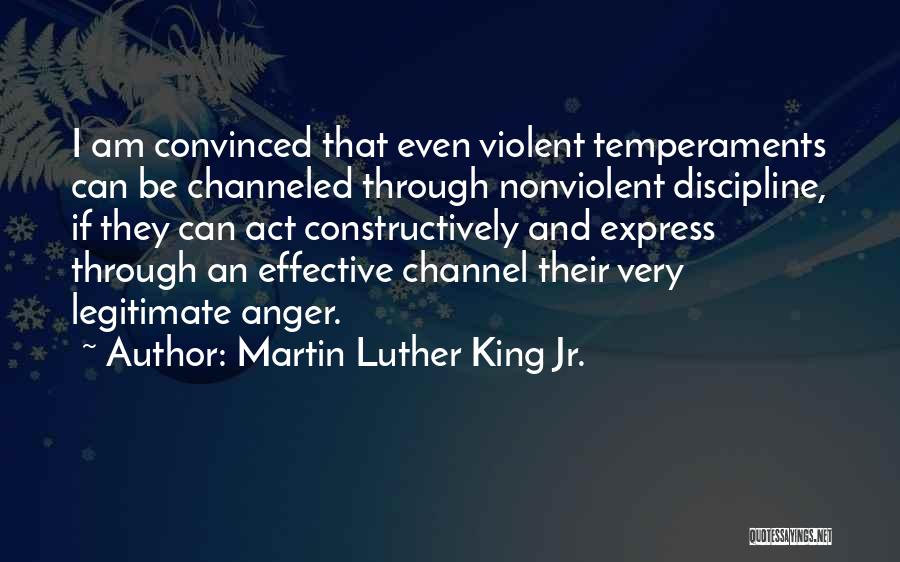 Martin Luther King Jr. Quotes: I Am Convinced That Even Violent Temperaments Can Be Channeled Through Nonviolent Discipline, If They Can Act Constructively And Express