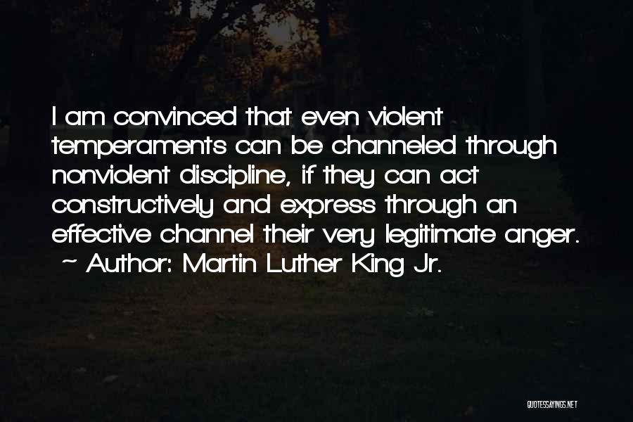 Martin Luther King Jr. Quotes: I Am Convinced That Even Violent Temperaments Can Be Channeled Through Nonviolent Discipline, If They Can Act Constructively And Express