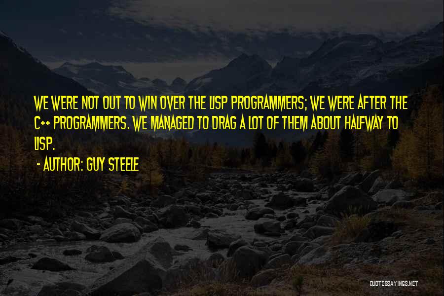 Guy Steele Quotes: We Were Not Out To Win Over The Lisp Programmers; We Were After The C++ Programmers. We Managed To Drag