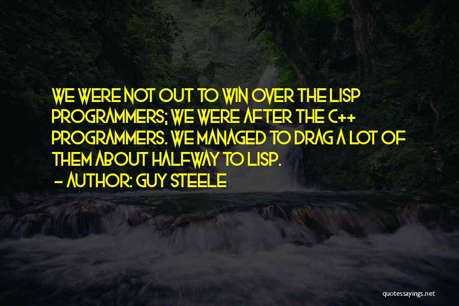 Guy Steele Quotes: We Were Not Out To Win Over The Lisp Programmers; We Were After The C++ Programmers. We Managed To Drag
