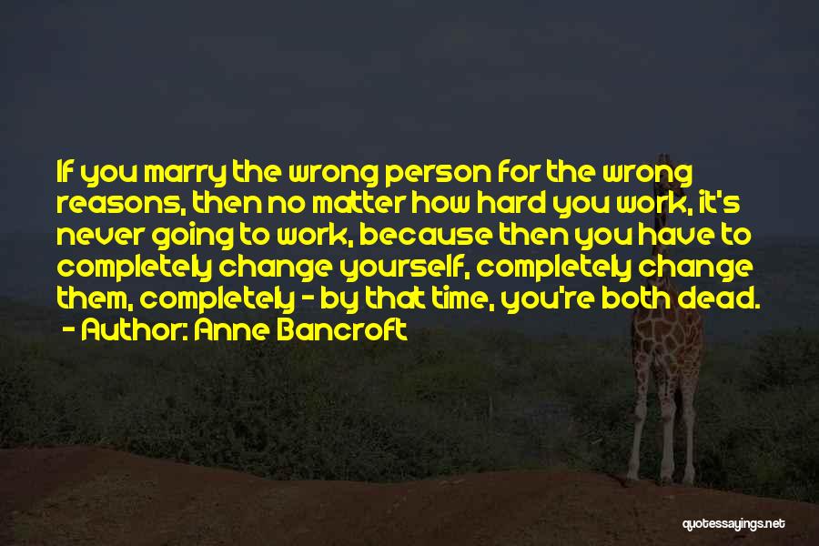 Anne Bancroft Quotes: If You Marry The Wrong Person For The Wrong Reasons, Then No Matter How Hard You Work, It's Never Going