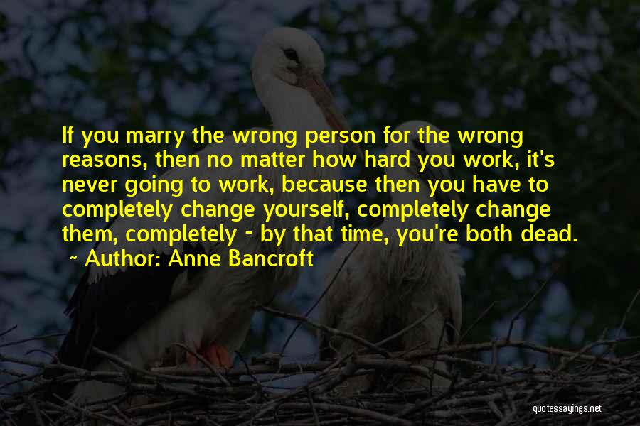 Anne Bancroft Quotes: If You Marry The Wrong Person For The Wrong Reasons, Then No Matter How Hard You Work, It's Never Going