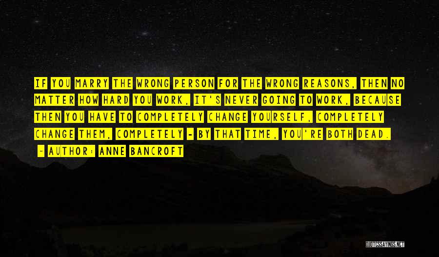 Anne Bancroft Quotes: If You Marry The Wrong Person For The Wrong Reasons, Then No Matter How Hard You Work, It's Never Going