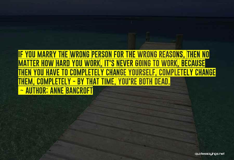 Anne Bancroft Quotes: If You Marry The Wrong Person For The Wrong Reasons, Then No Matter How Hard You Work, It's Never Going