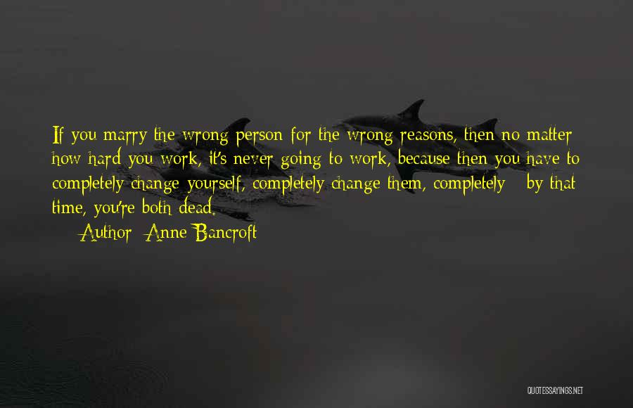 Anne Bancroft Quotes: If You Marry The Wrong Person For The Wrong Reasons, Then No Matter How Hard You Work, It's Never Going