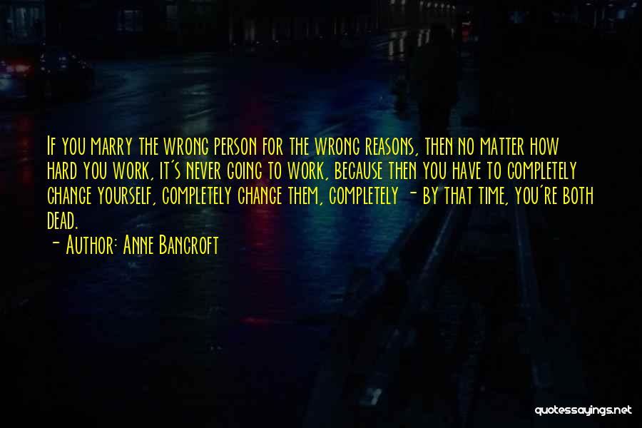 Anne Bancroft Quotes: If You Marry The Wrong Person For The Wrong Reasons, Then No Matter How Hard You Work, It's Never Going