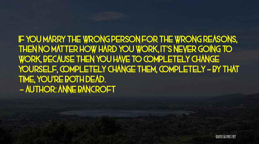 Anne Bancroft Quotes: If You Marry The Wrong Person For The Wrong Reasons, Then No Matter How Hard You Work, It's Never Going