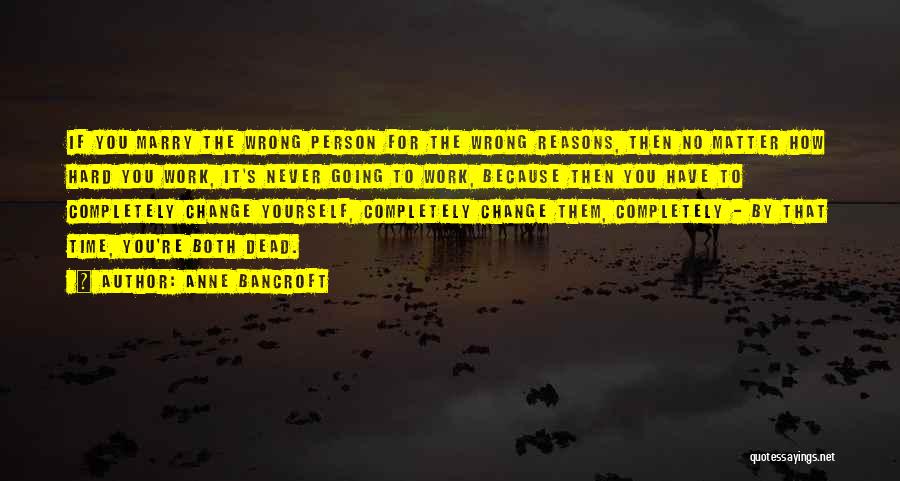 Anne Bancroft Quotes: If You Marry The Wrong Person For The Wrong Reasons, Then No Matter How Hard You Work, It's Never Going