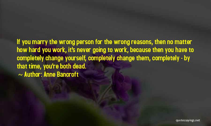 Anne Bancroft Quotes: If You Marry The Wrong Person For The Wrong Reasons, Then No Matter How Hard You Work, It's Never Going