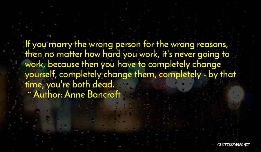 Anne Bancroft Quotes: If You Marry The Wrong Person For The Wrong Reasons, Then No Matter How Hard You Work, It's Never Going