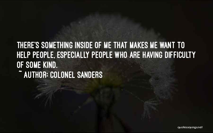 Colonel Sanders Quotes: There's Something Inside Of Me That Makes Me Want To Help People, Especially People Who Are Having Difficulty Of Some