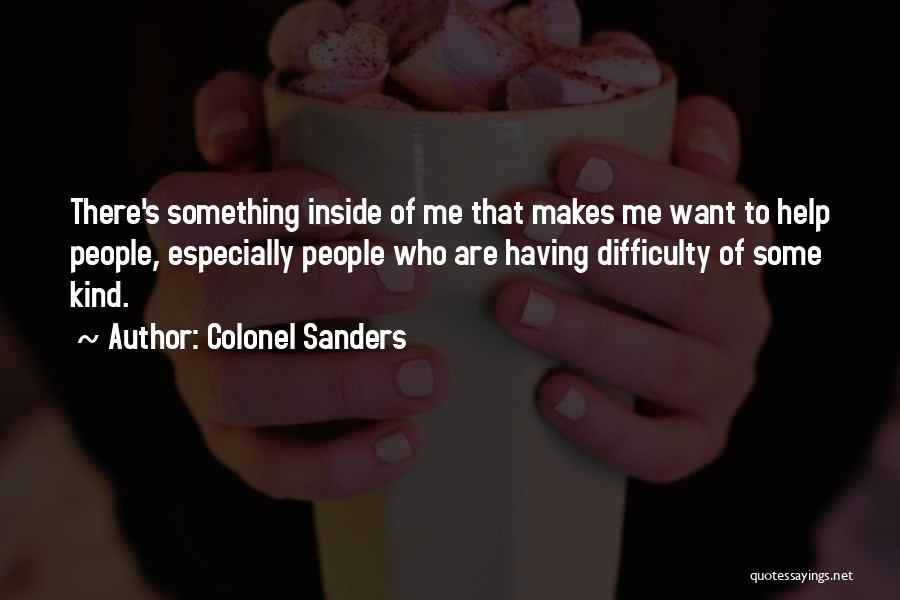 Colonel Sanders Quotes: There's Something Inside Of Me That Makes Me Want To Help People, Especially People Who Are Having Difficulty Of Some