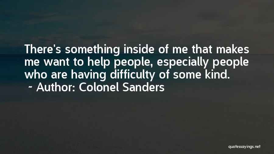 Colonel Sanders Quotes: There's Something Inside Of Me That Makes Me Want To Help People, Especially People Who Are Having Difficulty Of Some