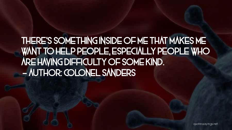 Colonel Sanders Quotes: There's Something Inside Of Me That Makes Me Want To Help People, Especially People Who Are Having Difficulty Of Some