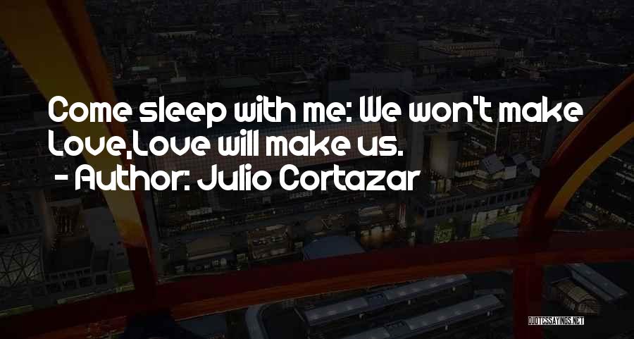 Julio Cortazar Quotes: Come Sleep With Me: We Won't Make Love,love Will Make Us.