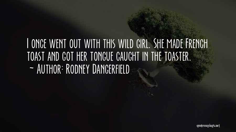 Rodney Dangerfield Quotes: I Once Went Out With This Wild Girl. She Made French Toast And Got Her Tongue Caught In The Toaster.