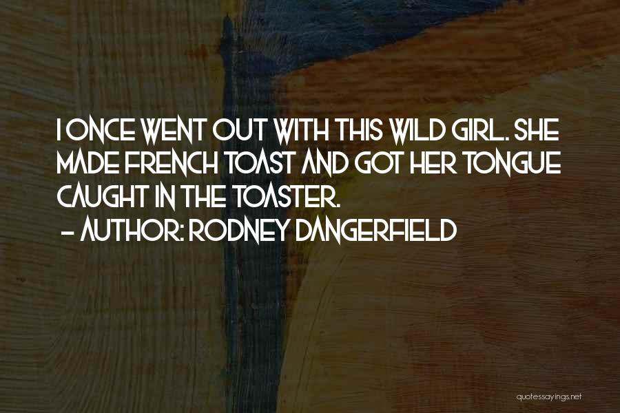 Rodney Dangerfield Quotes: I Once Went Out With This Wild Girl. She Made French Toast And Got Her Tongue Caught In The Toaster.