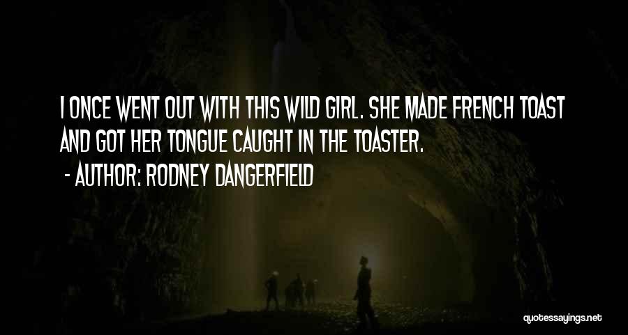 Rodney Dangerfield Quotes: I Once Went Out With This Wild Girl. She Made French Toast And Got Her Tongue Caught In The Toaster.