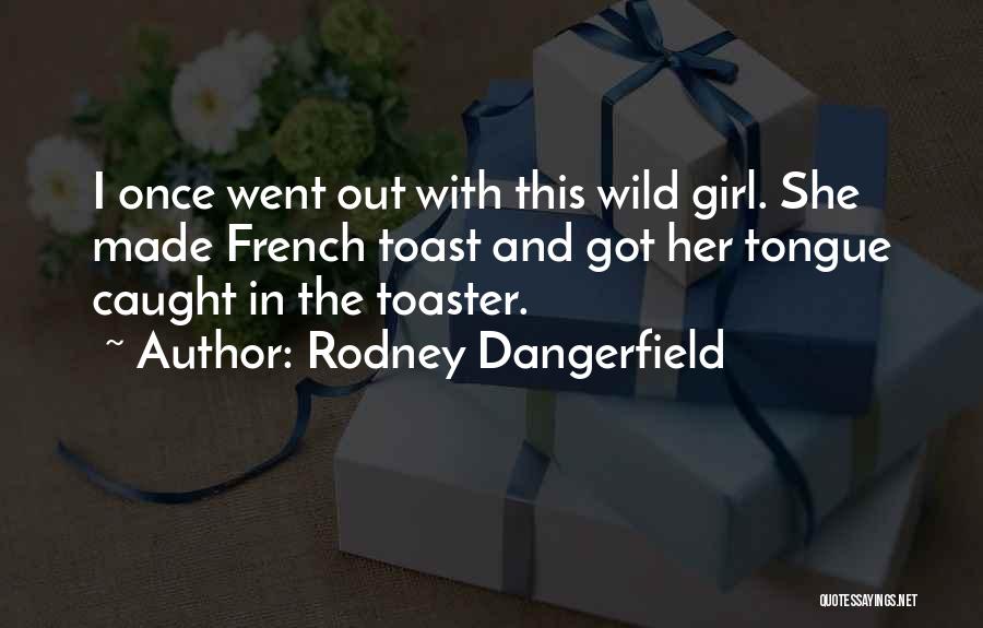 Rodney Dangerfield Quotes: I Once Went Out With This Wild Girl. She Made French Toast And Got Her Tongue Caught In The Toaster.