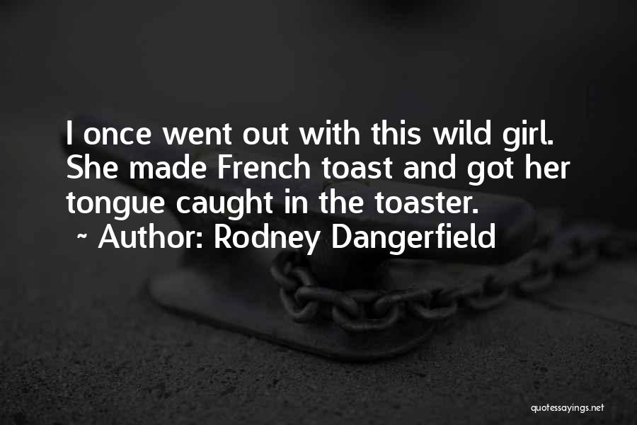 Rodney Dangerfield Quotes: I Once Went Out With This Wild Girl. She Made French Toast And Got Her Tongue Caught In The Toaster.