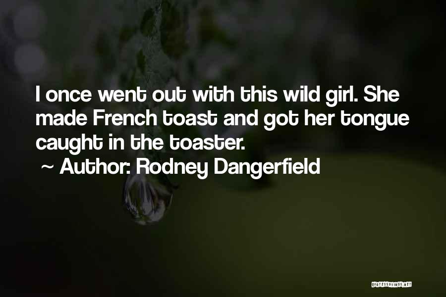 Rodney Dangerfield Quotes: I Once Went Out With This Wild Girl. She Made French Toast And Got Her Tongue Caught In The Toaster.