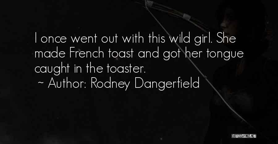 Rodney Dangerfield Quotes: I Once Went Out With This Wild Girl. She Made French Toast And Got Her Tongue Caught In The Toaster.