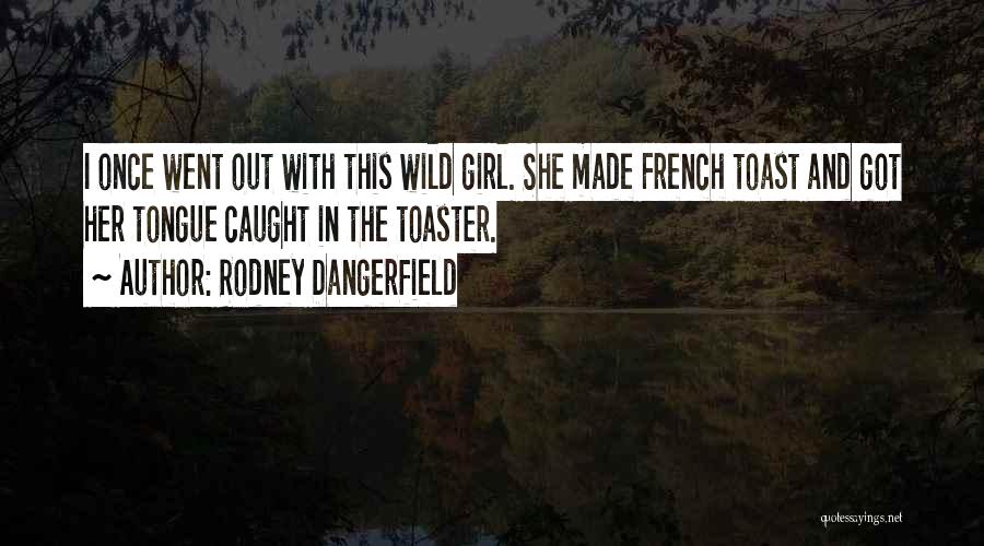 Rodney Dangerfield Quotes: I Once Went Out With This Wild Girl. She Made French Toast And Got Her Tongue Caught In The Toaster.