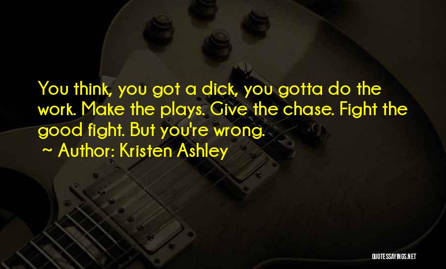 Kristen Ashley Quotes: You Think, You Got A Dick, You Gotta Do The Work. Make The Plays. Give The Chase. Fight The Good