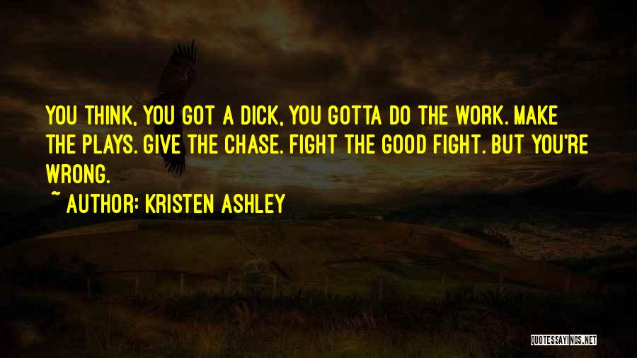 Kristen Ashley Quotes: You Think, You Got A Dick, You Gotta Do The Work. Make The Plays. Give The Chase. Fight The Good