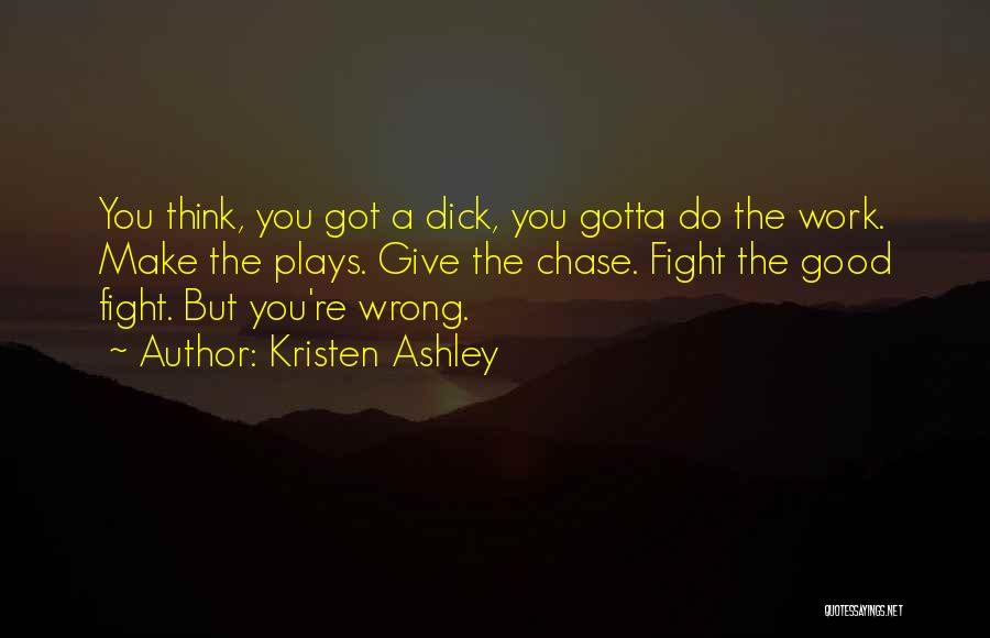 Kristen Ashley Quotes: You Think, You Got A Dick, You Gotta Do The Work. Make The Plays. Give The Chase. Fight The Good