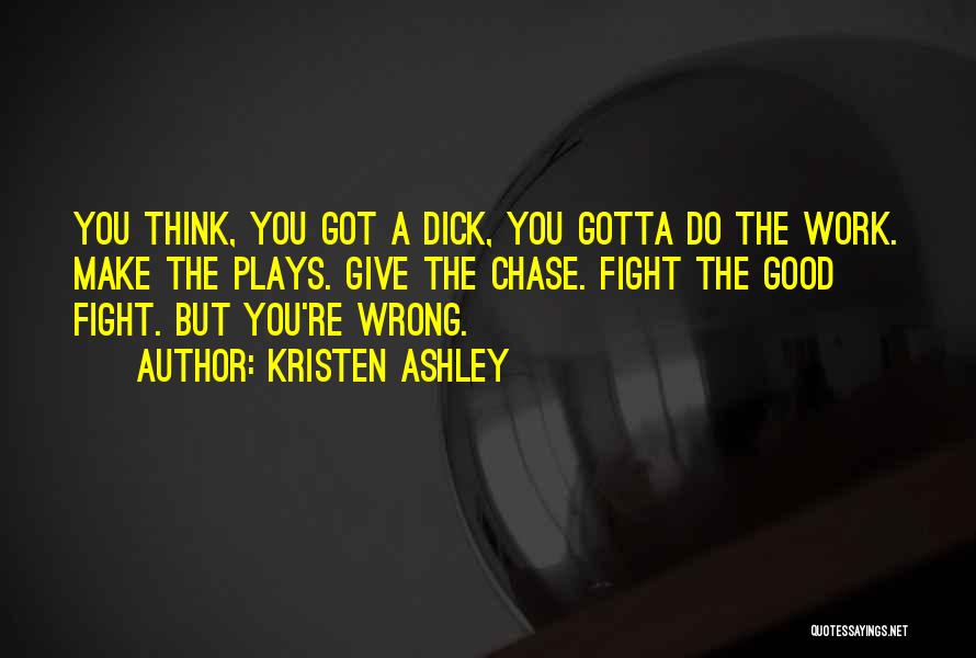 Kristen Ashley Quotes: You Think, You Got A Dick, You Gotta Do The Work. Make The Plays. Give The Chase. Fight The Good