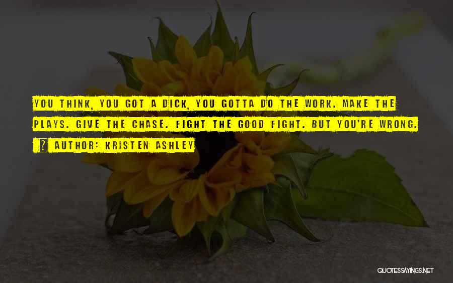 Kristen Ashley Quotes: You Think, You Got A Dick, You Gotta Do The Work. Make The Plays. Give The Chase. Fight The Good