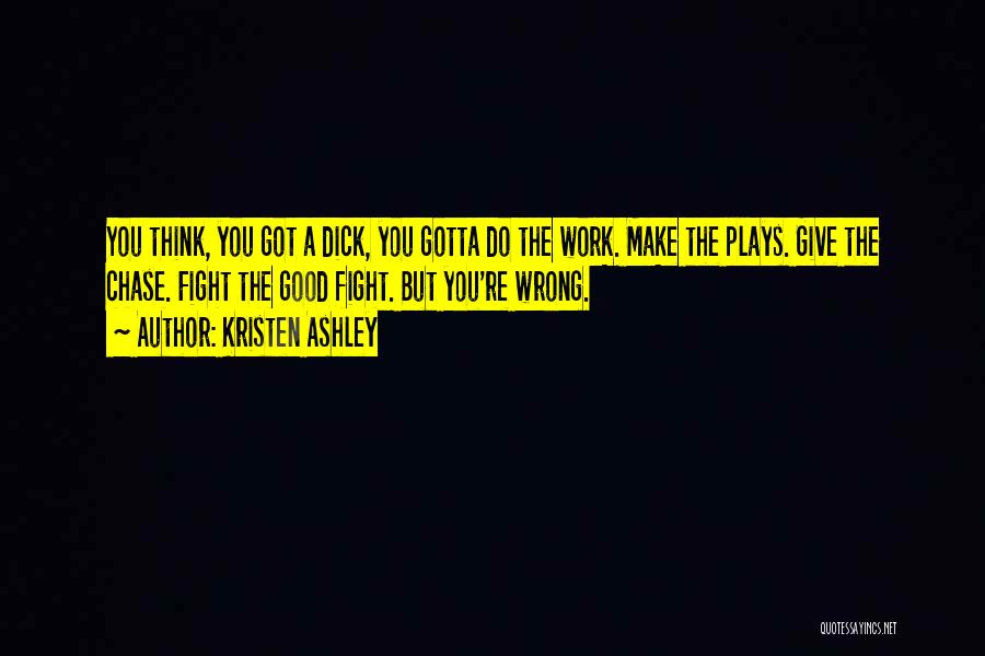 Kristen Ashley Quotes: You Think, You Got A Dick, You Gotta Do The Work. Make The Plays. Give The Chase. Fight The Good