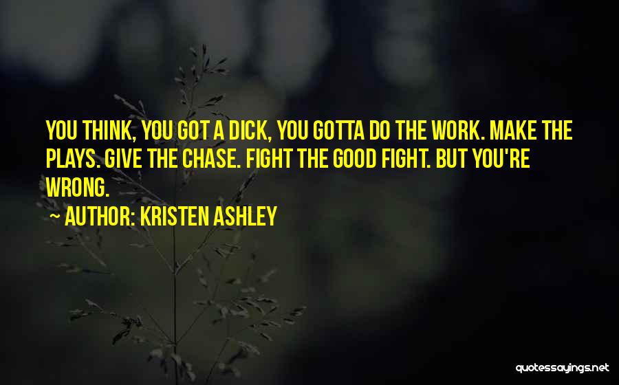 Kristen Ashley Quotes: You Think, You Got A Dick, You Gotta Do The Work. Make The Plays. Give The Chase. Fight The Good