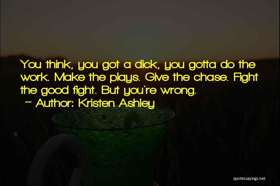 Kristen Ashley Quotes: You Think, You Got A Dick, You Gotta Do The Work. Make The Plays. Give The Chase. Fight The Good