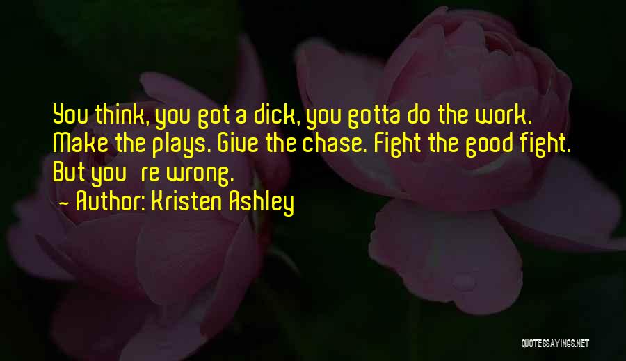 Kristen Ashley Quotes: You Think, You Got A Dick, You Gotta Do The Work. Make The Plays. Give The Chase. Fight The Good