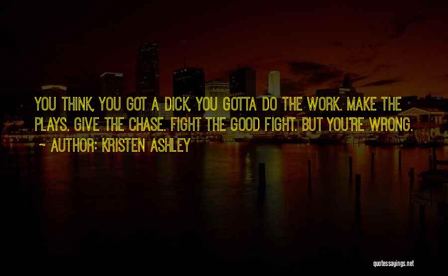 Kristen Ashley Quotes: You Think, You Got A Dick, You Gotta Do The Work. Make The Plays. Give The Chase. Fight The Good