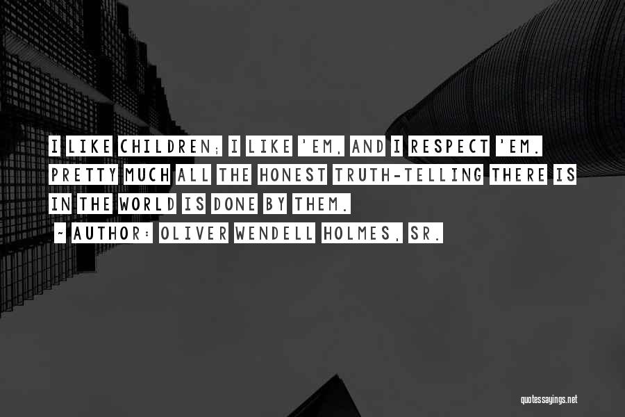 Oliver Wendell Holmes, Sr. Quotes: I Like Children; I Like 'em, And I Respect 'em. Pretty Much All The Honest Truth-telling There Is In The