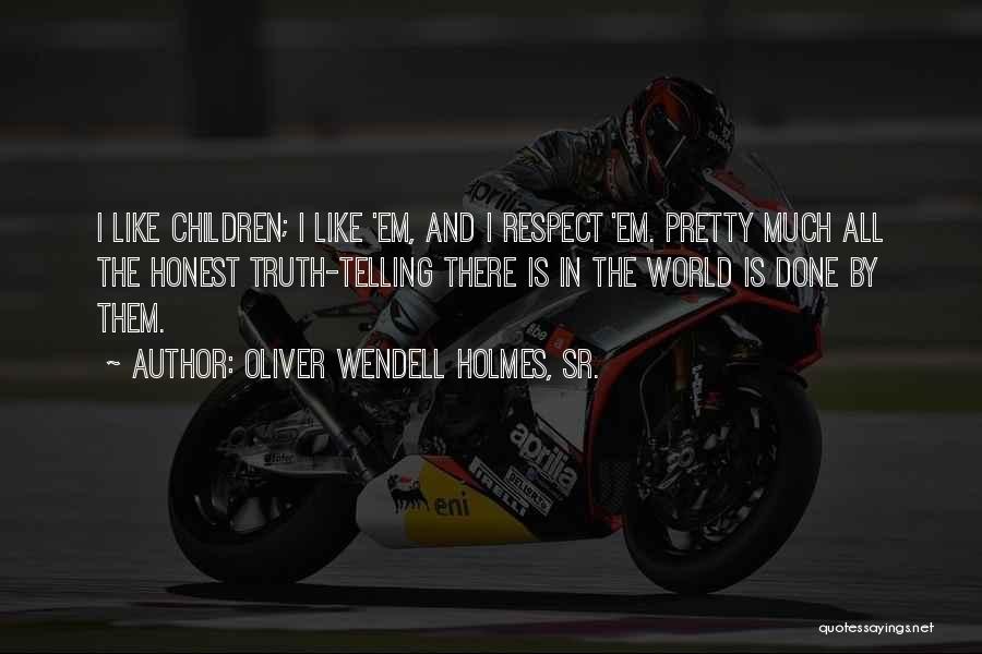 Oliver Wendell Holmes, Sr. Quotes: I Like Children; I Like 'em, And I Respect 'em. Pretty Much All The Honest Truth-telling There Is In The