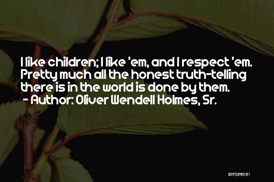 Oliver Wendell Holmes, Sr. Quotes: I Like Children; I Like 'em, And I Respect 'em. Pretty Much All The Honest Truth-telling There Is In The