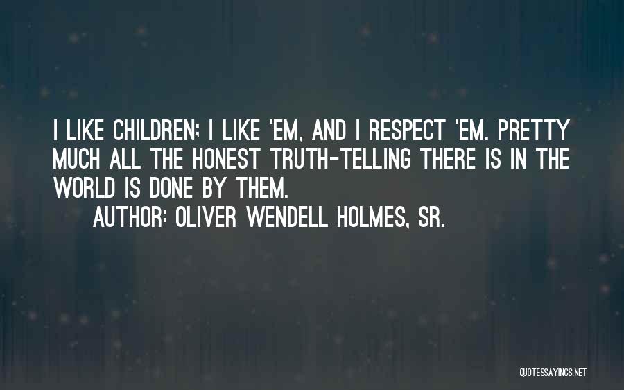 Oliver Wendell Holmes, Sr. Quotes: I Like Children; I Like 'em, And I Respect 'em. Pretty Much All The Honest Truth-telling There Is In The