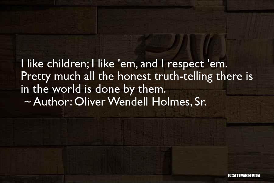 Oliver Wendell Holmes, Sr. Quotes: I Like Children; I Like 'em, And I Respect 'em. Pretty Much All The Honest Truth-telling There Is In The