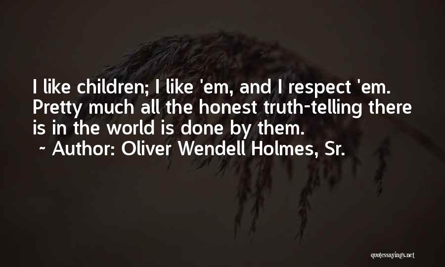 Oliver Wendell Holmes, Sr. Quotes: I Like Children; I Like 'em, And I Respect 'em. Pretty Much All The Honest Truth-telling There Is In The