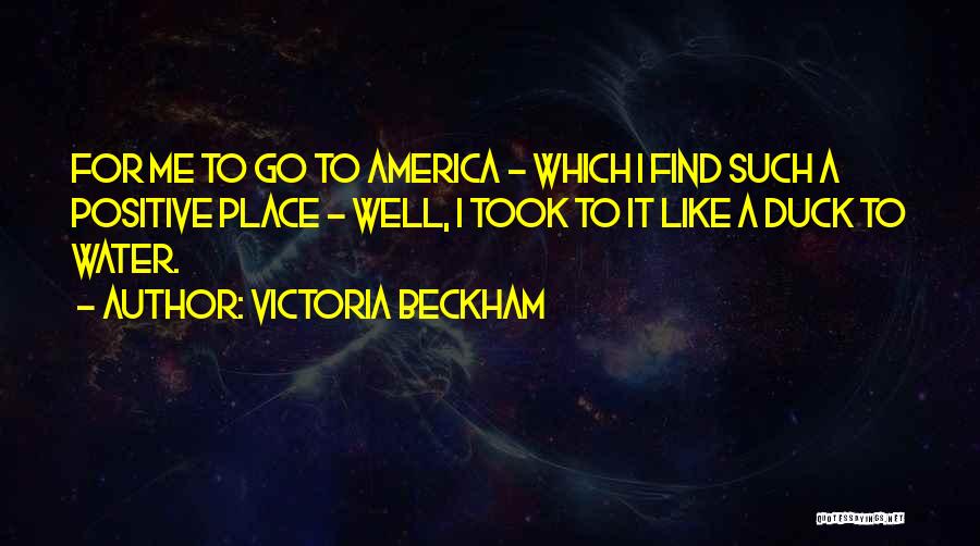 Victoria Beckham Quotes: For Me To Go To America - Which I Find Such A Positive Place - Well, I Took To It