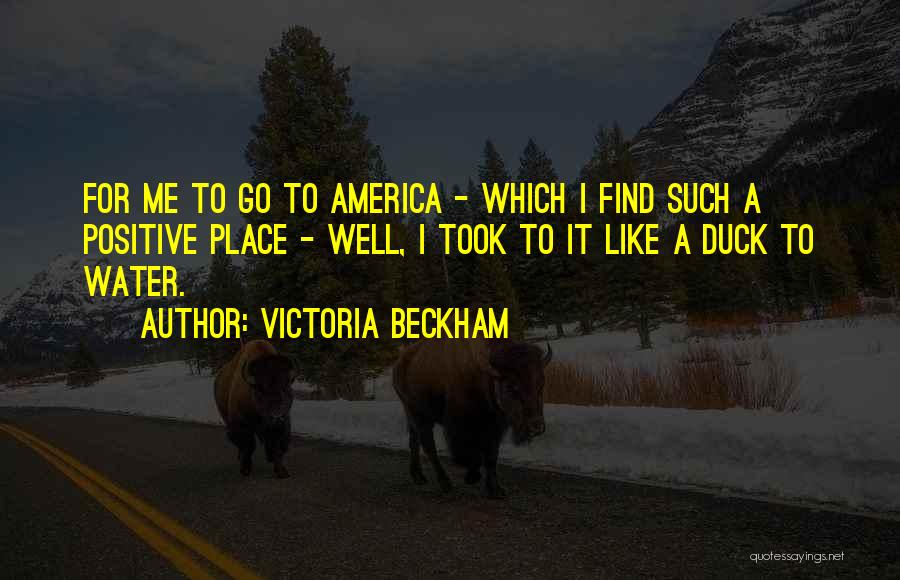 Victoria Beckham Quotes: For Me To Go To America - Which I Find Such A Positive Place - Well, I Took To It