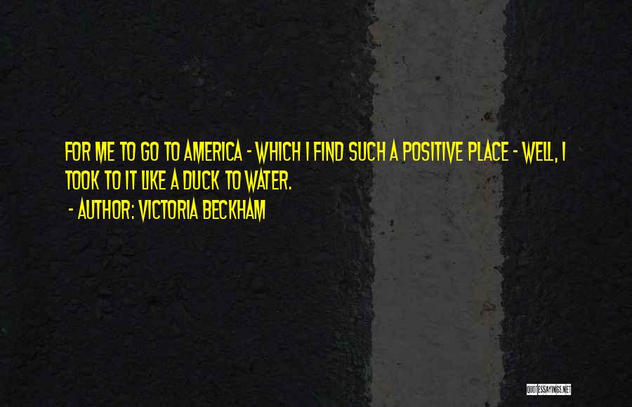 Victoria Beckham Quotes: For Me To Go To America - Which I Find Such A Positive Place - Well, I Took To It