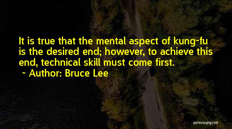 Bruce Lee Quotes: It Is True That The Mental Aspect Of Kung-fu Is The Desired End; However, To Achieve This End, Technical Skill