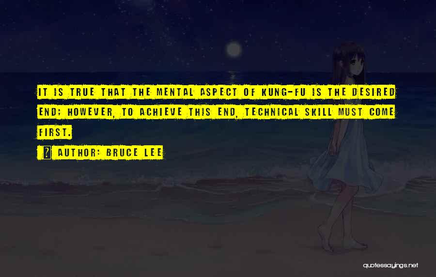 Bruce Lee Quotes: It Is True That The Mental Aspect Of Kung-fu Is The Desired End; However, To Achieve This End, Technical Skill