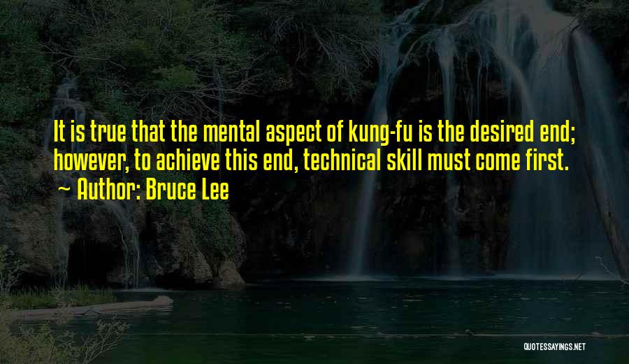 Bruce Lee Quotes: It Is True That The Mental Aspect Of Kung-fu Is The Desired End; However, To Achieve This End, Technical Skill